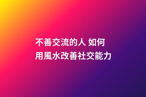 不善交流的人 如何用風水改善社交能力